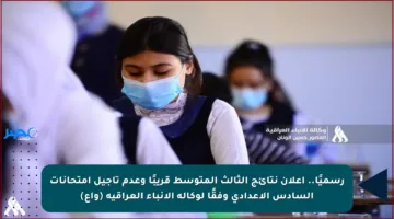 رسميًا.. إعلان نتائج الثالث المتوسط قريبًا وعدم تأجيل امتحانات السادس الإعدادي وفقًا لوكالة الأنباء العراقية (واع)